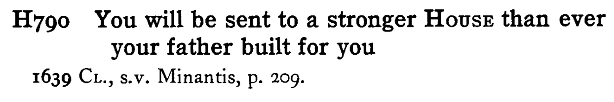 You will be sent to a stronger HOUSE than ever your father built for you - a scanned entry from Tilley's 1950 Dictionary of Proverbs.