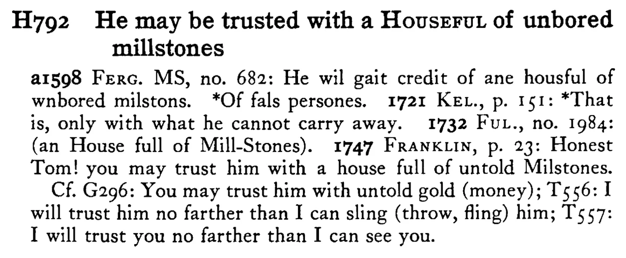 He may be trusted with a HOUSEFUL of unbored millstones - a scanned entry from Tilley's 1950 Dictionary of Proverbs.