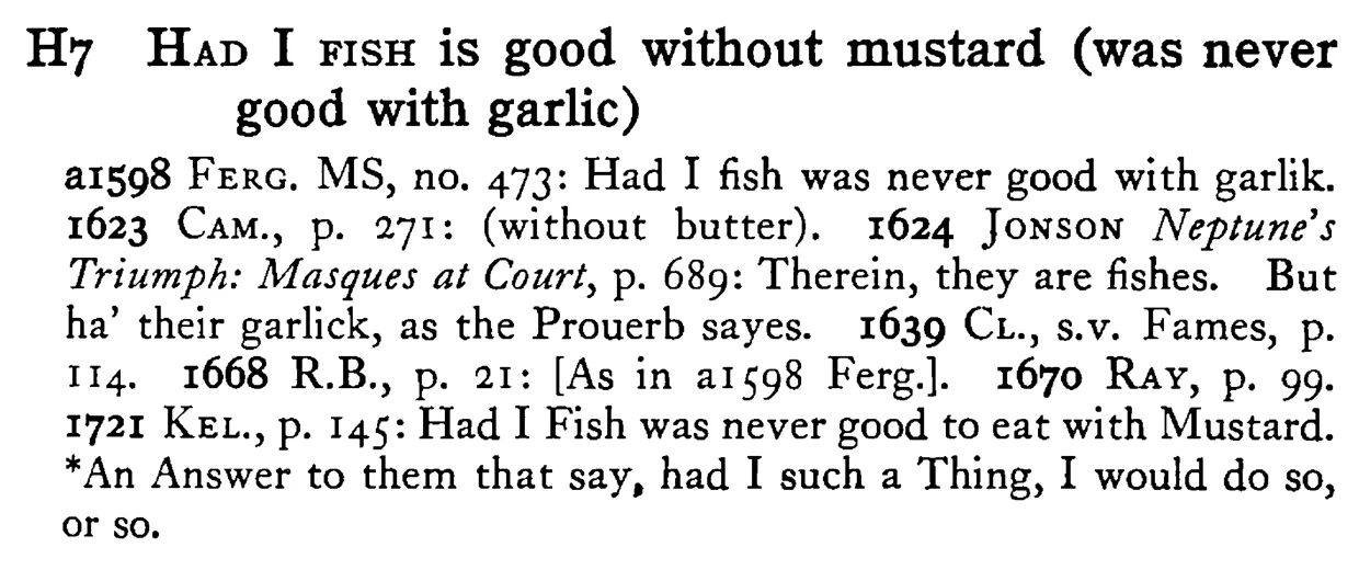 HAD I FISH is good without mustard (was never good with garlic) - a scanned entry from Tilley's 1950 Dictionary of Proverbs.