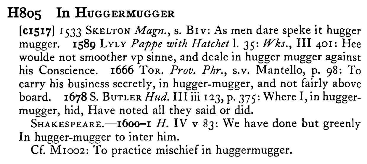 In HUGGERMUGGER - a scanned entry from Tilley's 1950 Dictionary of Proverbs.