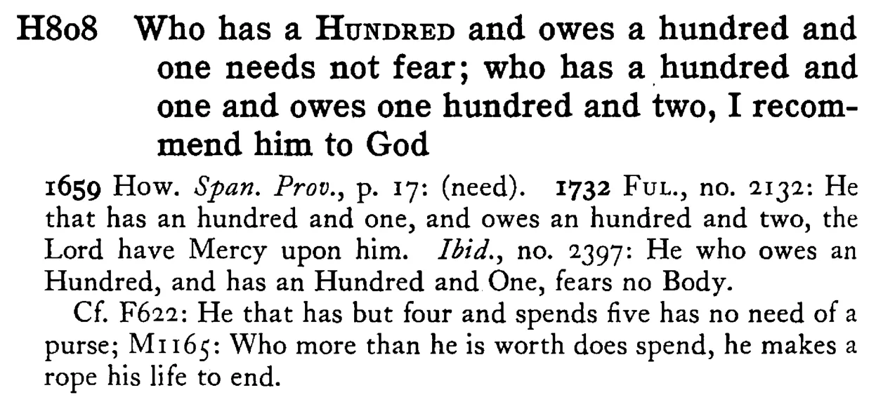 Who has a HUNDRED and owes a hundred and one needs not fear; who has a hundred and one and owes one hundred and two, I recommend him to God - a scanned entry from Tilley's 1950 Dictionary of Proverbs.