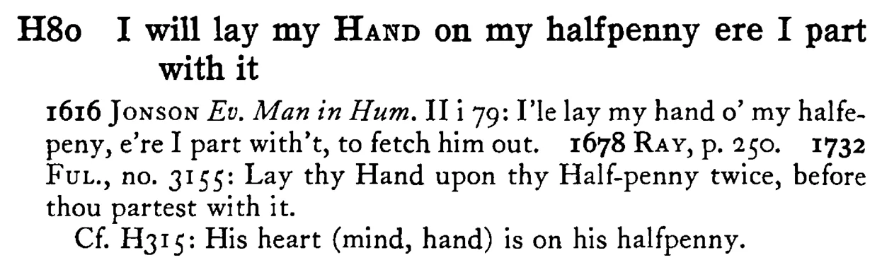 I will lay my HAND on my halfpenny ere I part with it - a scanned entry from Tilley's 1950 Dictionary of Proverbs.
