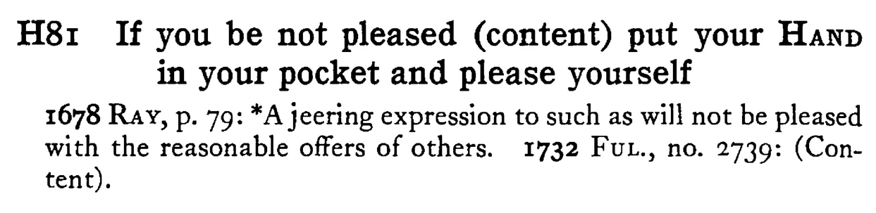 If you be not pleased (content) put your HAND in your pocket and please yourself - a scanned entry from Tilley's 1950 Dictionary of Proverbs.