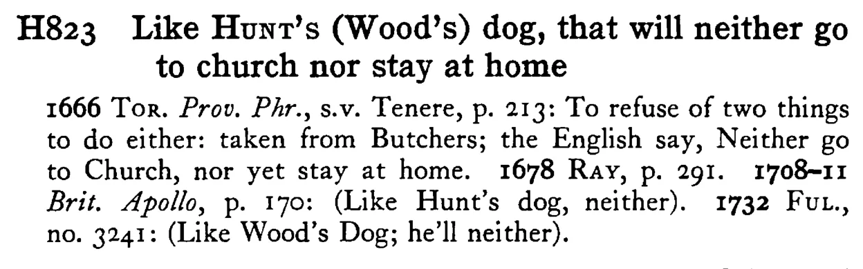Like HUNT's (Wood's) dog, that will neither go to church nor stay at home - a scanned entry from Tilley's 1950 Dictionary of Proverbs.