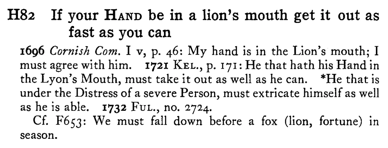 If your HAND be in a lion's mouth get it out as fast as you can - a scanned entry from Tilley's 1950 Dictionary of Proverbs.