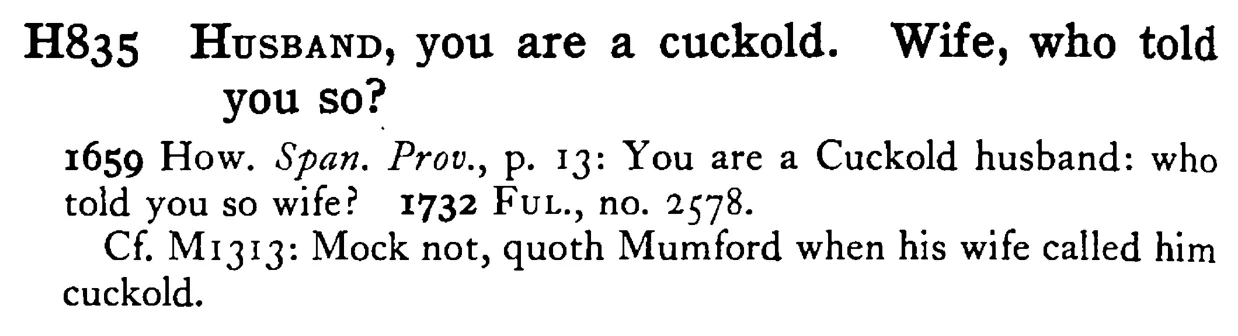 HUSBAND, you are a cuckold. Wife, who told you so? - a scanned entry from Tilley's 1950 Dictionary of Proverbs.