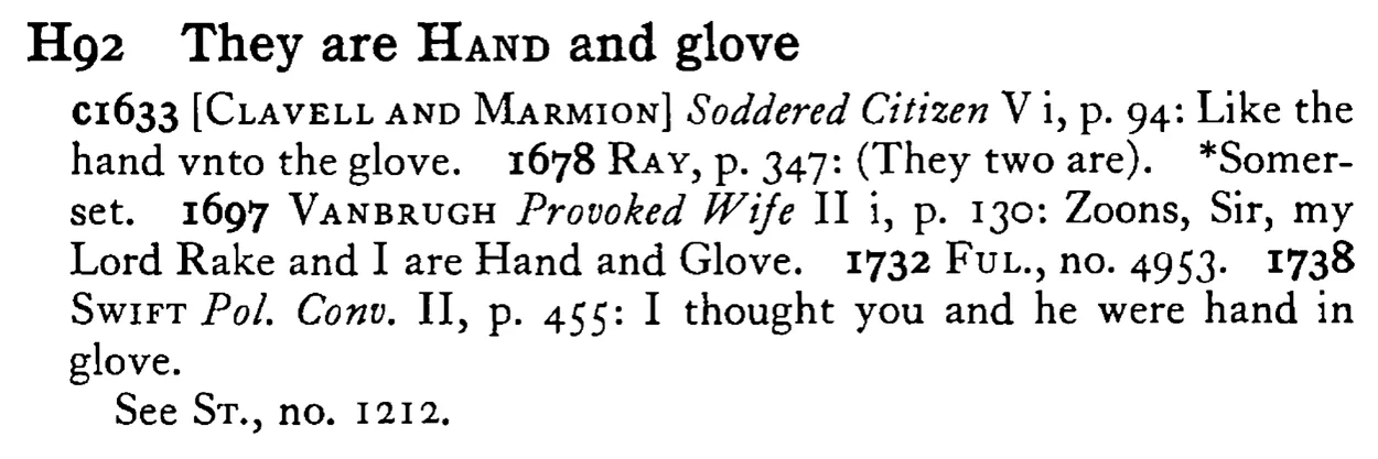 They are HAND and glove - a scanned entry from Tilley's 1950 Dictionary of Proverbs.