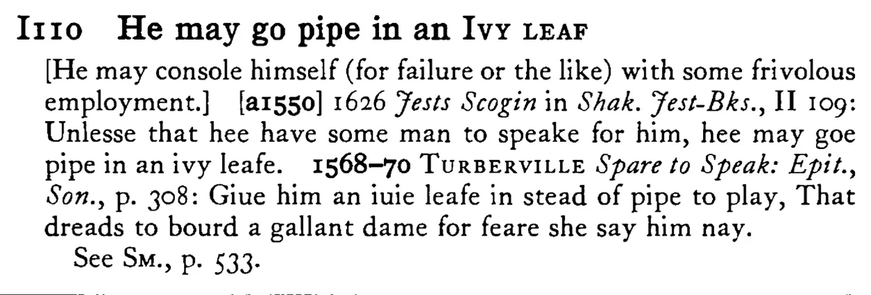 He may go pipe in an IVY LEAF - a scanned entry from Tilley's 1950 Dictionary of Proverbs.