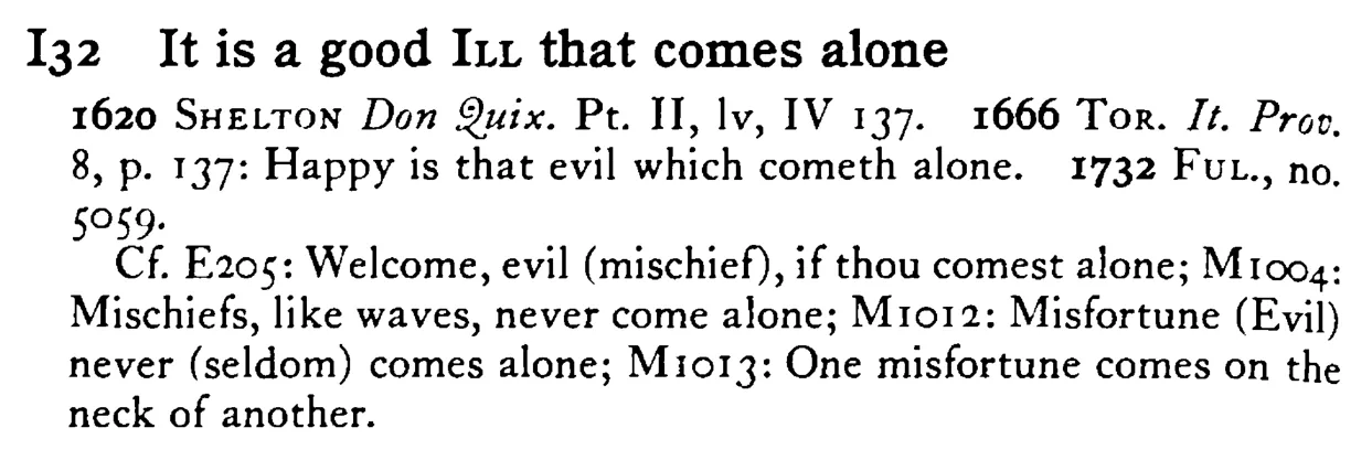 It is a good ILL that comes alone - a scanned entry from Tilley's 1950 Dictionary of Proverbs.