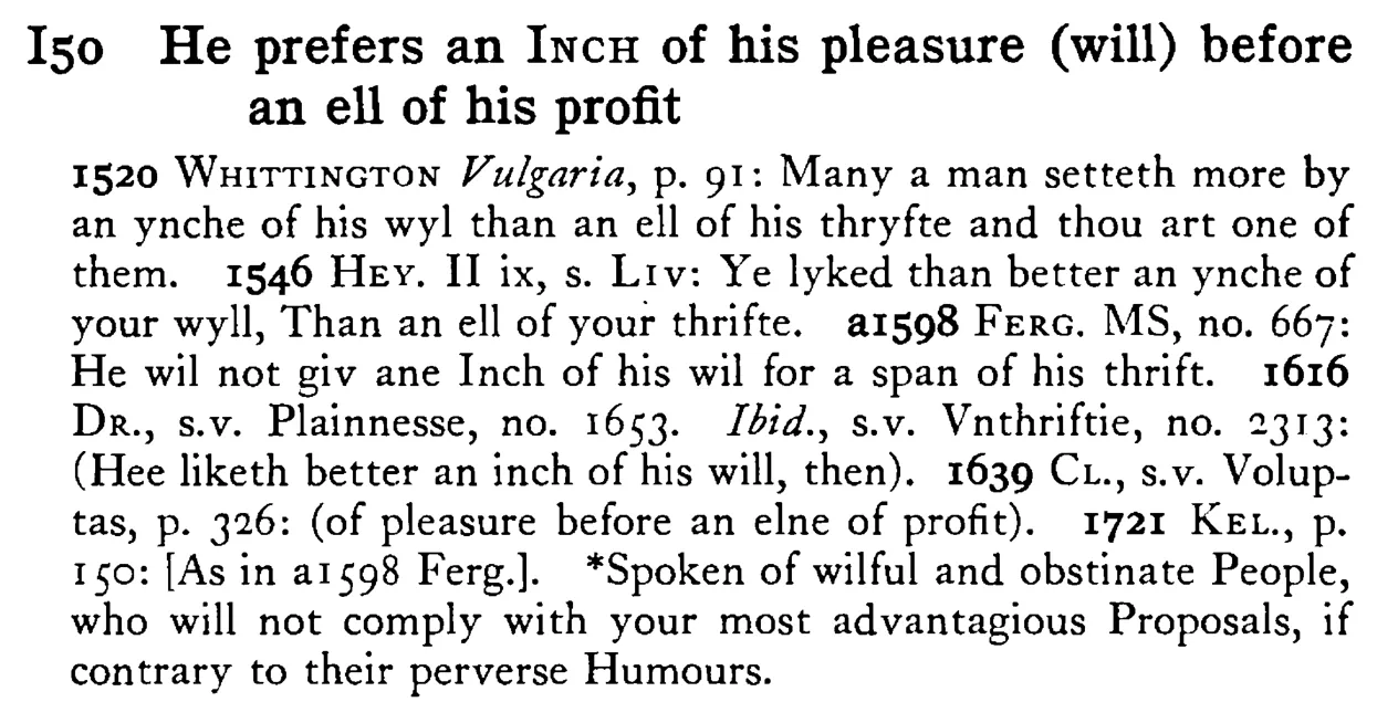 He prefers an INCH of his pleasure (will) before an ell of his profit - a scanned entry from Tilley's 1950 Dictionary of Proverbs.