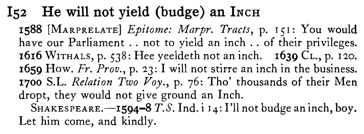 He will not yield (budge) an INCH - a scanned entry from Tilley's 1950 Dictionary of Proverbs.