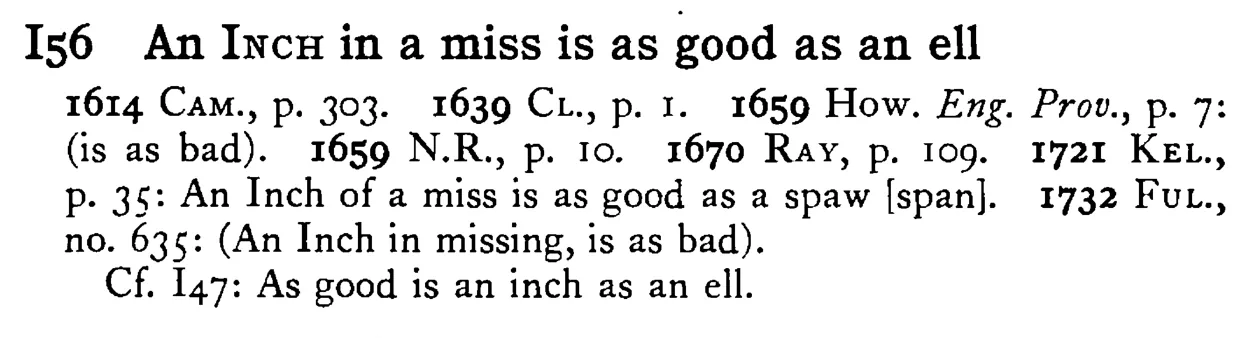 An INCH in a miss is as good as an ell - a scanned entry from Tilley's 1950 Dictionary of Proverbs.
