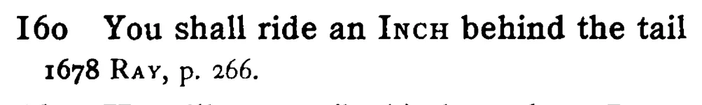 You shall ride an INCH behind the tail - a scanned entry from Tilley's 1950 Dictionary of Proverbs.