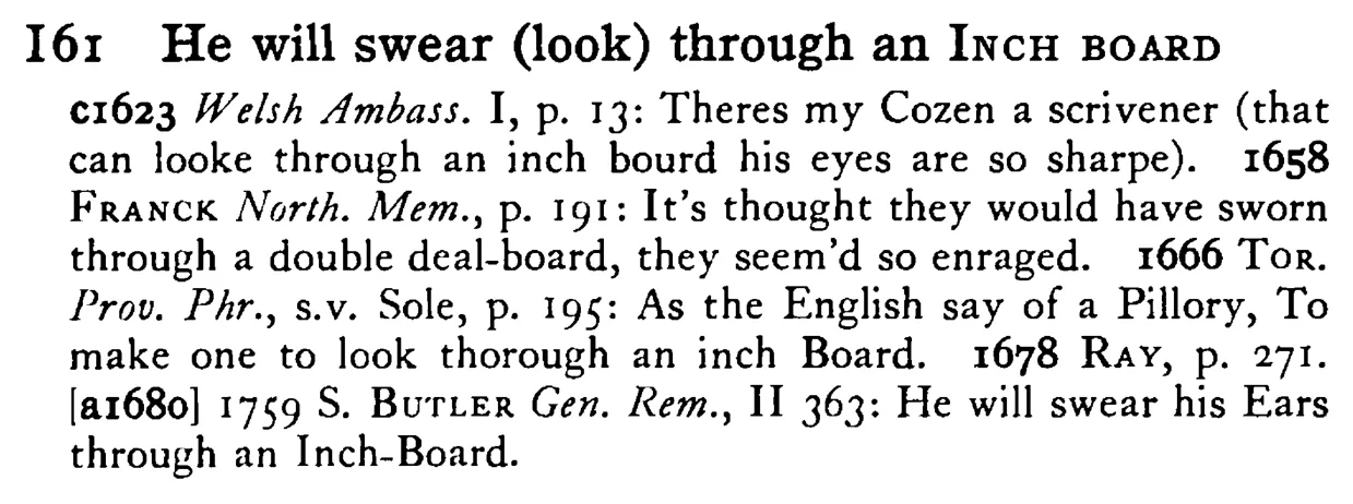 He will swear (look) through an INCH BOARD - a scanned entry from Tilley's 1950 Dictionary of Proverbs.