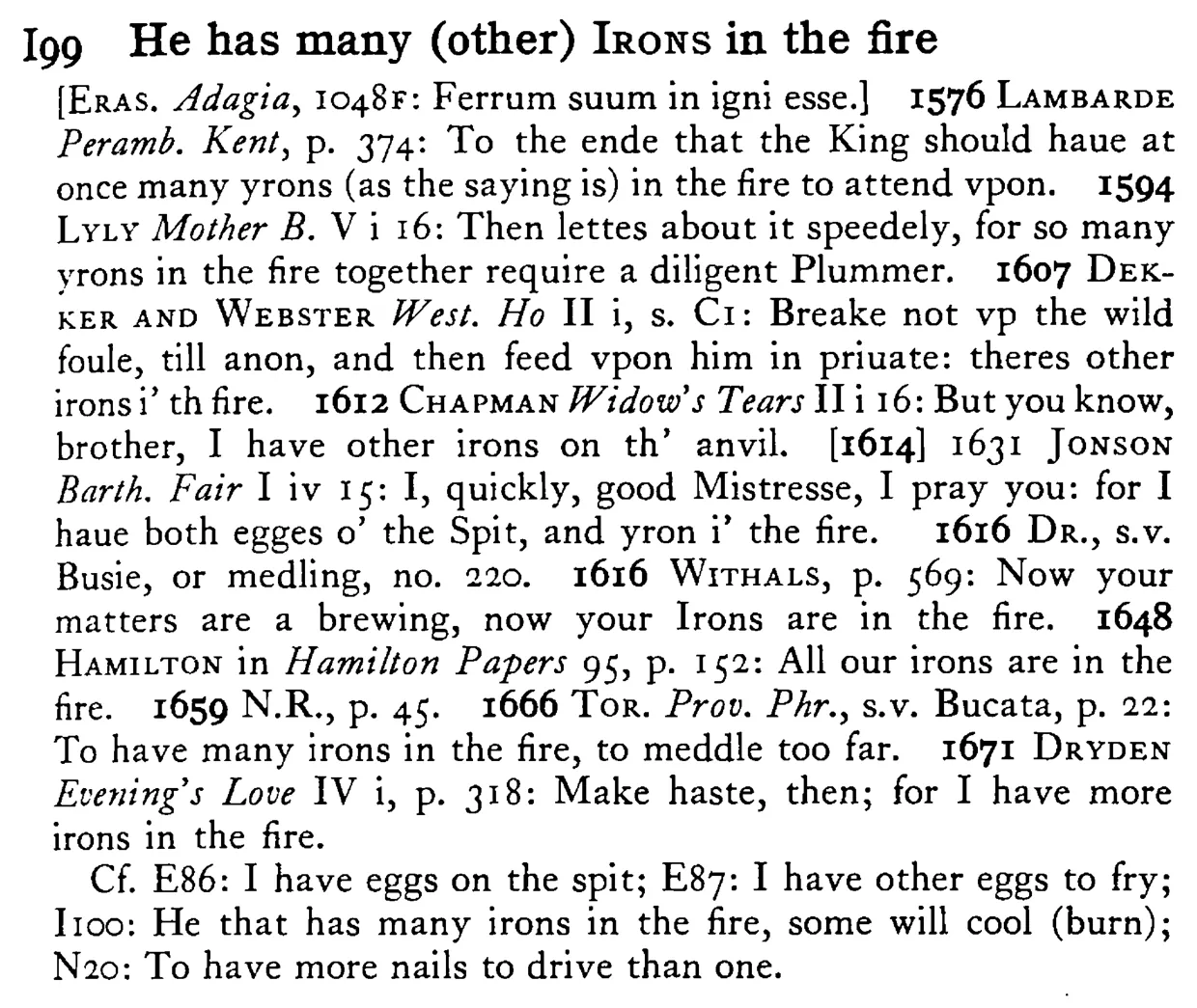 He has many (other) IRONS in the fire - a scanned entry from Tilley's 1950 Dictionary of Proverbs.