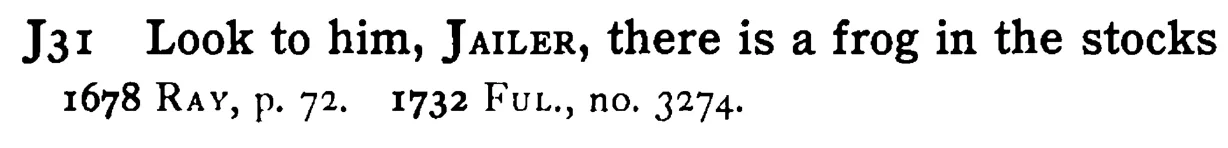 Look to him, JAILER, there is a frog in the stocks - a scanned entry from Tilley's 1950 Dictionary of Proverbs.