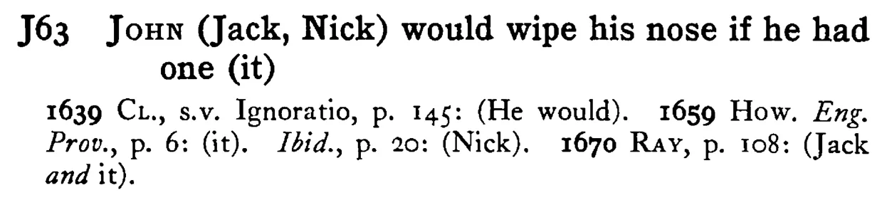 JOHN (Jack, Nick) would wipe his nose if he had one (it) - a scanned entry from Tilley's 1950 Dictionary of Proverbs.