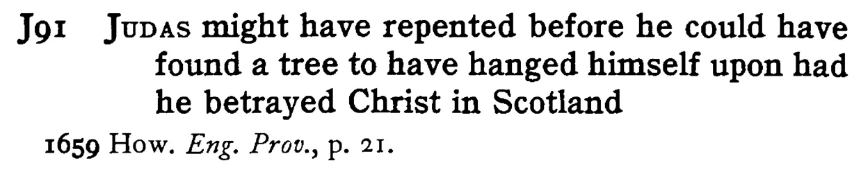 JUDAS might have repented before he could have found a tree to have hanged himself upon had he betrayed Christ in Scotland - a scanned entry from Tilley's 1950 Dictionary of Proverbs.