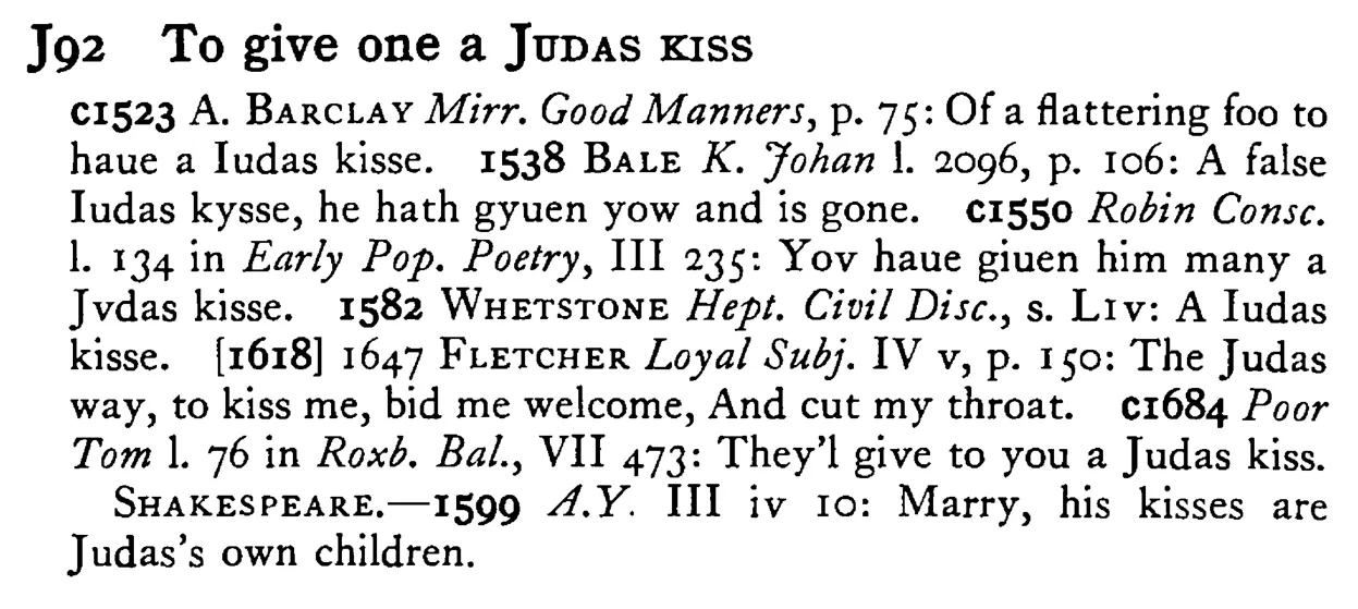 To give one a JUDAS KISS - a scanned entry from Tilley's 1950 Dictionary of Proverbs.
