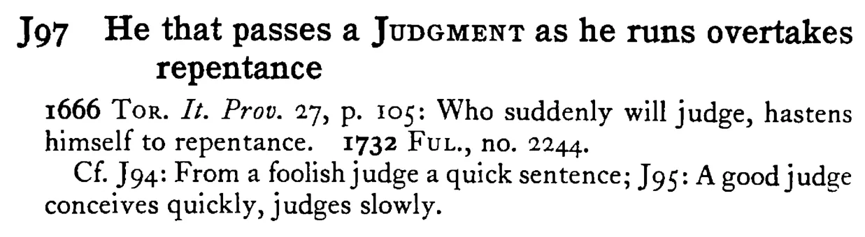 He that passes a JUDGMENT as he runs overtakes repentance - a scanned entry from Tilley's 1950 Dictionary of Proverbs.
