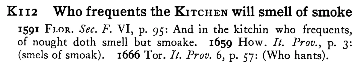 Who frequents the KITCHEN will smell of smoke - a scanned entry from Tilley's 1950 Dictionary of Proverbs.