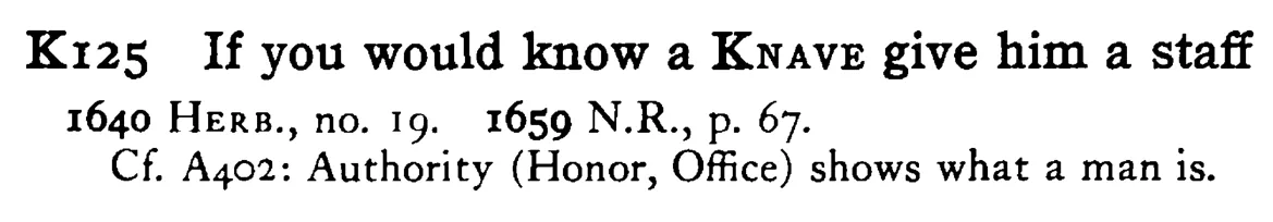 If you would know a KNAVE give him a staff - a scanned entry from Tilley's 1950 Dictionary of Proverbs.
