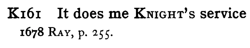 It does me KNIGHT's service - a scanned entry from Tilley's 1950 Dictionary of Proverbs.
