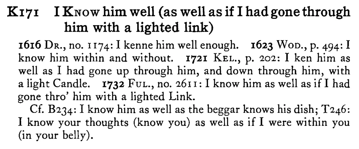 I KNOW him well (as well as if I had gone through him with a lighted link) - a scanned entry from Tilley's 1950 Dictionary of Proverbs.
