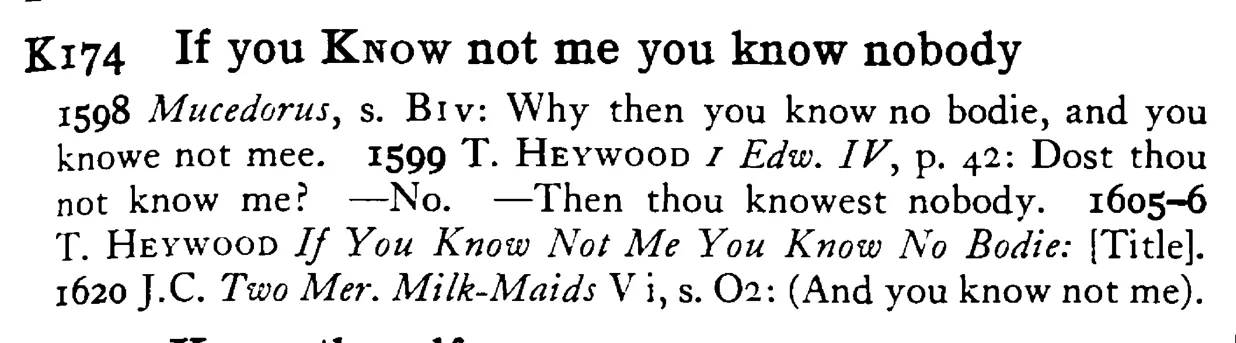 If you KNOW not me you know nobody - a scanned entry from Tilley's 1950 Dictionary of Proverbs.