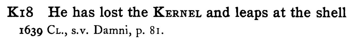 He has lost the KERNEL and leaps at the shell - a scanned entry from Tilley's 1950 Dictionary of Proverbs.