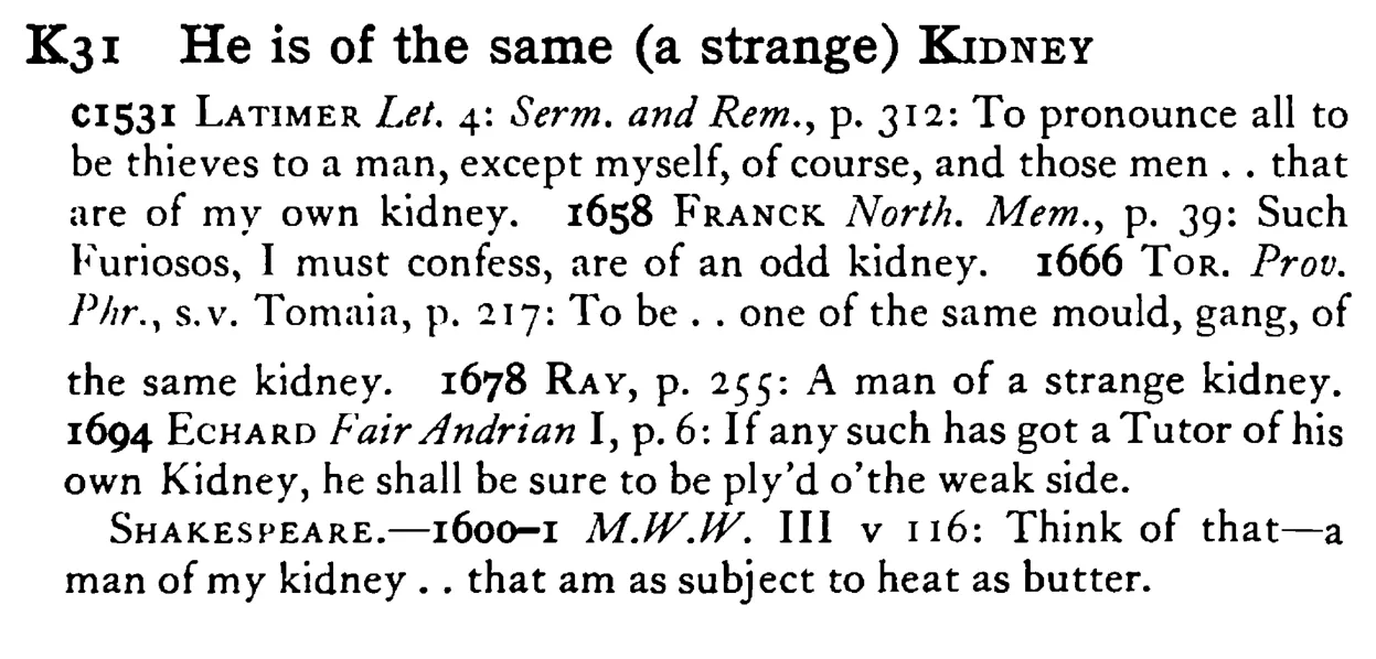 He is of the same (a strange) KIDNEY - a scanned entry from Tilley's 1950 Dictionary of Proverbs.
