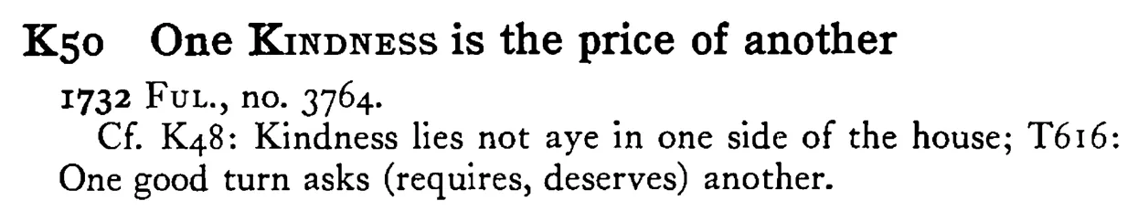 One KINDNESS is the price of another - a scanned entry from Tilley's 1950 Dictionary of Proverbs.