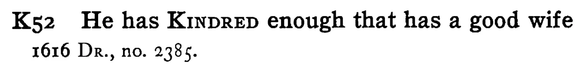 He has KINDRED enough that has a good wife - a scanned entry from Tilley's 1950 Dictionary of Proverbs.