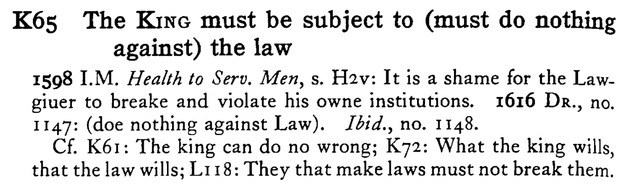 The KING must be subject to (must do nothing against) the law - a scanned entry from Tilley's 1950 Dictionary of Proverbs.