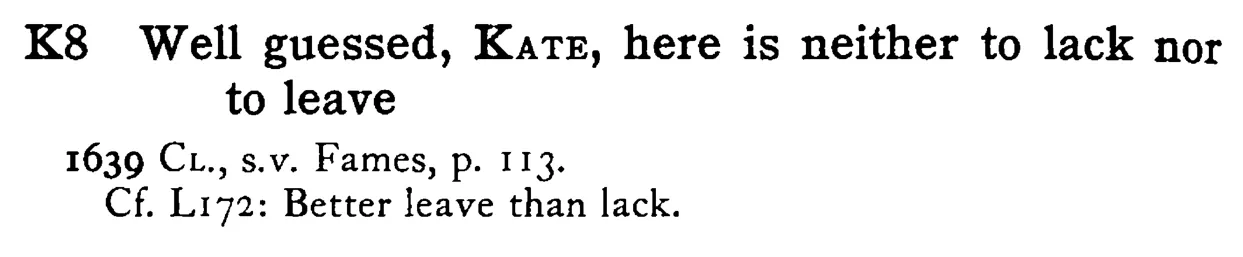 Well guessed, KATE, here is neither to lack nor to leave - a scanned entry from Tilley's 1950 Dictionary of Proverbs.