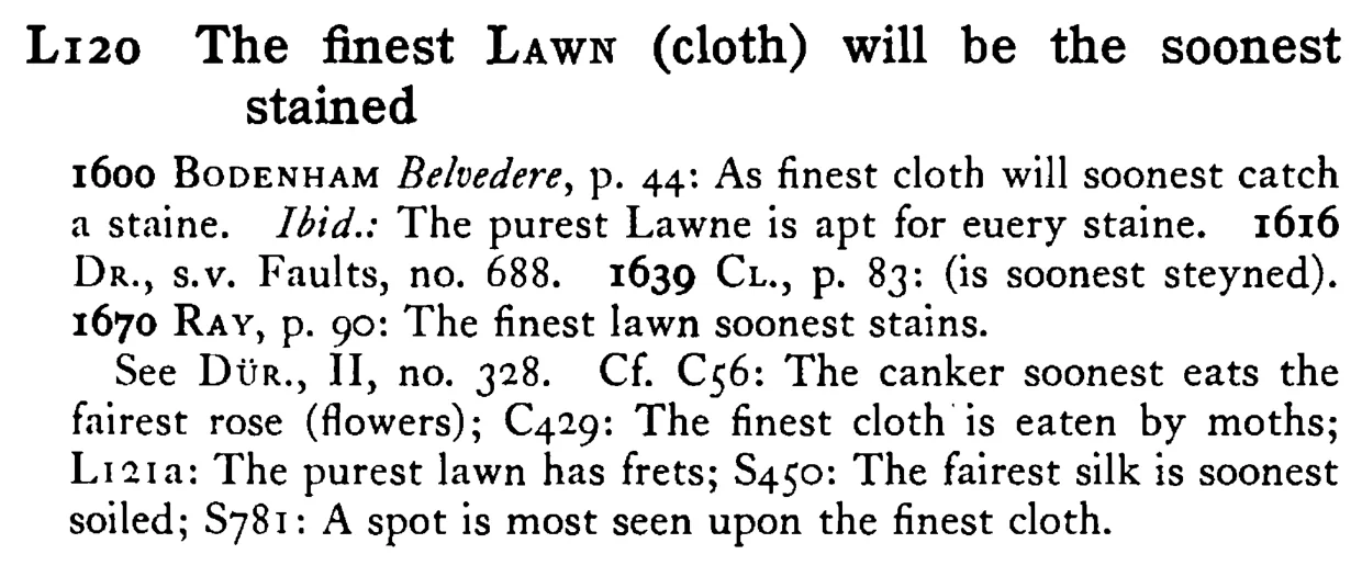 The finest LAWN (cloth) will be the soonest stained - a scanned entry from Tilley's 1950 Dictionary of Proverbs.