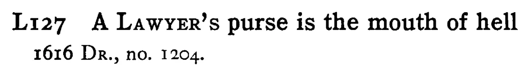 A LAWYER's purse is the mouth of hell - a scanned entry from Tilley's 1950 Dictionary of Proverbs.