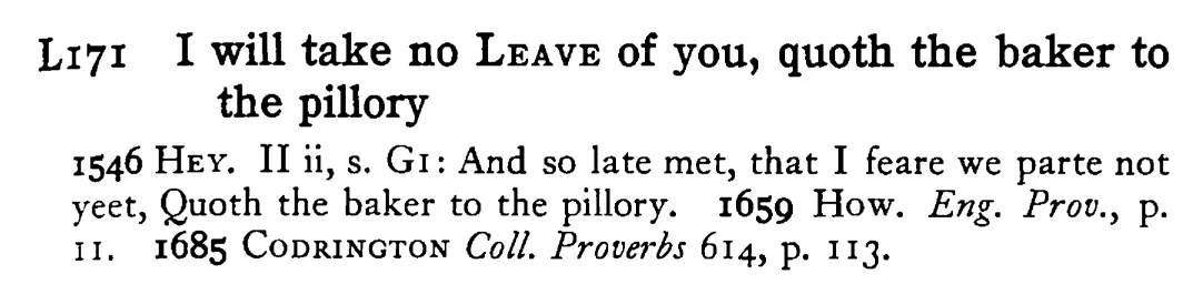I will take no LEAVE of you, quoth the baker to the pillory - a scanned entry from Tilley's 1950 Dictionary of Proverbs.