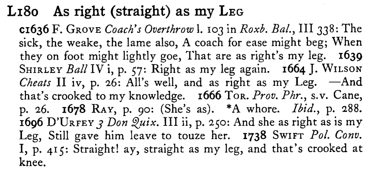 As right (straight) as my LEG - a scanned entry from Tilley's 1950 Dictionary of Proverbs.