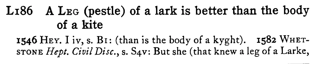 A LEG (pestle) of a lark is better than the body of a kite - a scanned entry from Tilley's 1950 Dictionary of Proverbs.