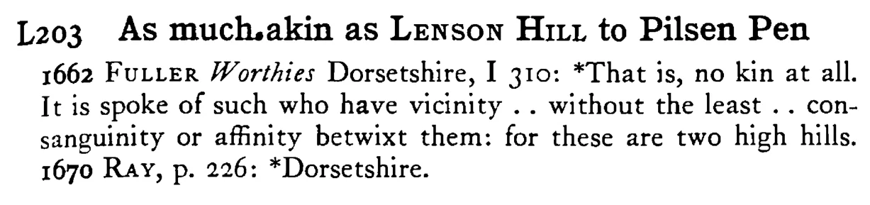 As much akin as LENSON HILL to Pilsen Pen - a scanned entry from Tilley's 1950 Dictionary of Proverbs.
