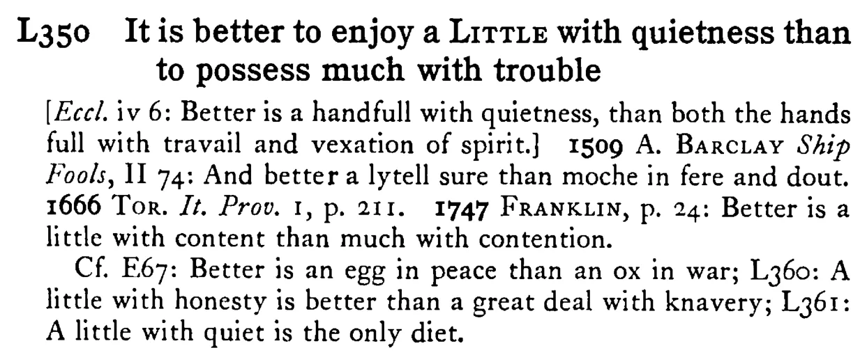 It is better to enjoy a LITTLE with quietness than to possess much with trouble - a scanned entry from Tilley's 1950 Dictionary of Proverbs.