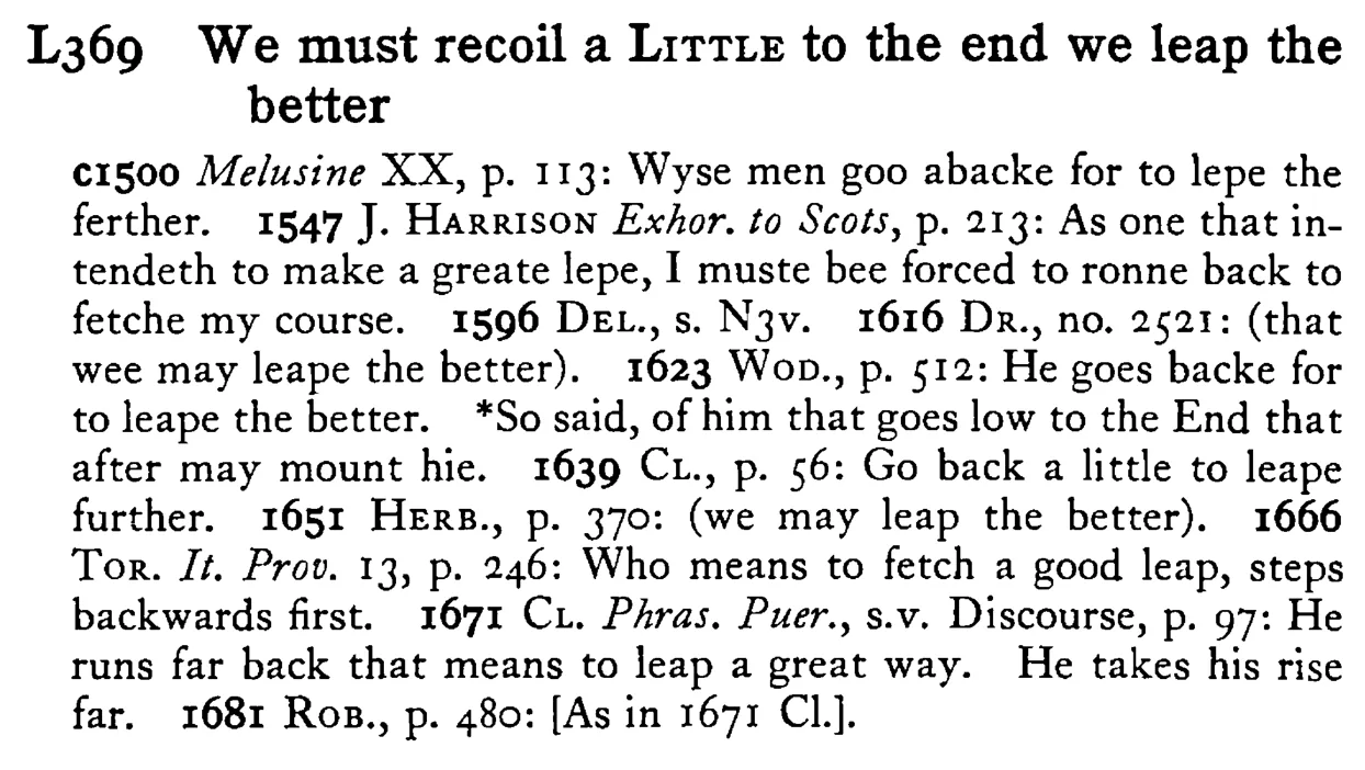 We must recoil a LITTLE to the end we leap the better - a scanned entry from Tilley's 1950 Dictionary of Proverbs.