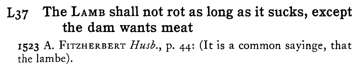 The LAMB shall not rot as long as it sucks, except the dam wants meat - a scanned entry from Tilley's 1950 Dictionary of Proverbs.