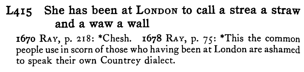 She has been at LONDON to call a strea a straw and a waw a wall - a scanned entry from Tilley's 1950 Dictionary of Proverbs.