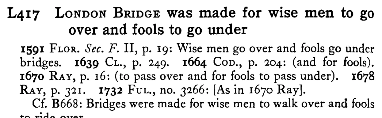 LONDON BRIDGE was made for wise men to go over and fools to go under - a scanned entry from Tilley's 1950 Dictionary of Proverbs.