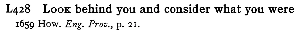 LOOK behind you and consider what you were - a scanned entry from Tilley's 1950 Dictionary of Proverbs.