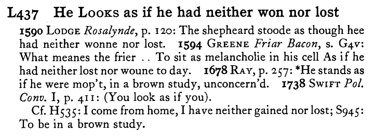 He LOOKS as if he had neither won nor lost - a scanned entry from Tilley's 1950 Dictionary of Proverbs.