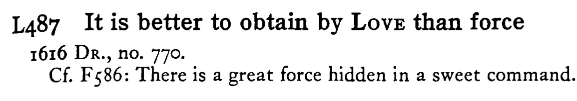 It is better to obtain by LOVE than force - a scanned entry from Tilley's 1950 Dictionary of Proverbs.