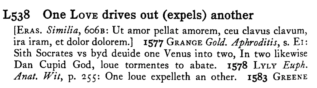 One LOVE drives out (expels) another - a scanned entry from Tilley's 1950 Dictionary of Proverbs.